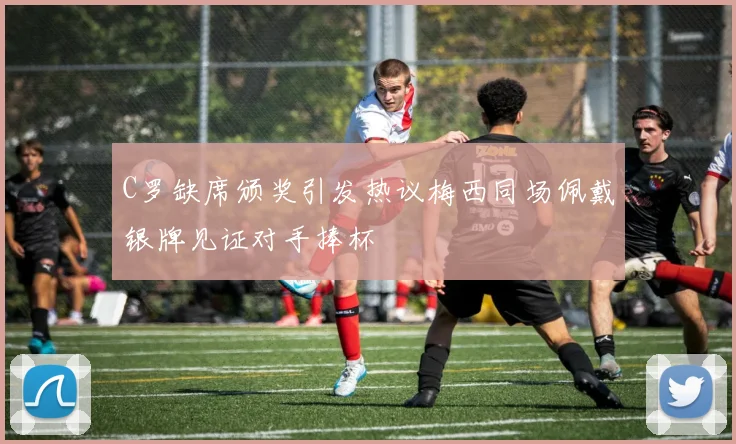 C罗缺席颁奖引发热议梅西同场佩戴银牌见证对手捧杯